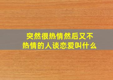 突然很热情然后又不热情的人谈恋爱叫什么