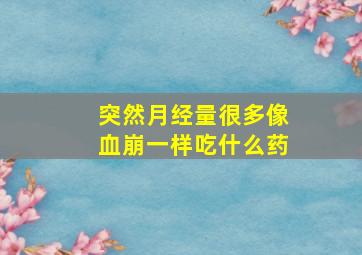 突然月经量很多像血崩一样吃什么药