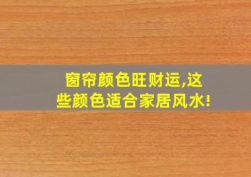 窗帘颜色旺财运,这些颜色适合家居风水!