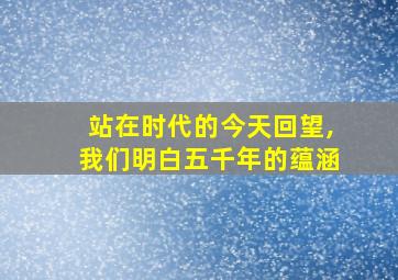 站在时代的今天回望,我们明白五千年的蕴涵