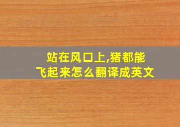 站在风口上,猪都能飞起来怎么翻译成英文