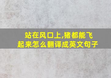 站在风口上,猪都能飞起来怎么翻译成英文句子