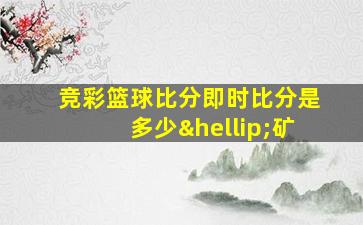 竞彩篮球比分即时比分是多少…矿