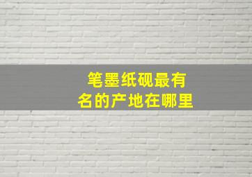 笔墨纸砚最有名的产地在哪里