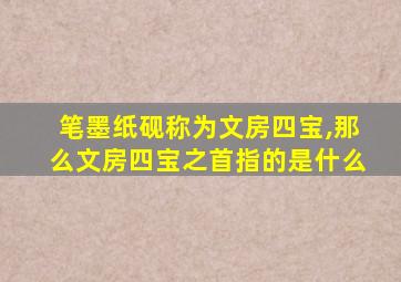 笔墨纸砚称为文房四宝,那么文房四宝之首指的是什么