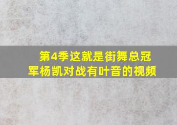 第4季这就是街舞总冠军杨凯对战有叶音的视频