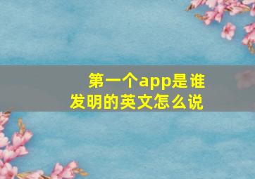 第一个app是谁发明的英文怎么说