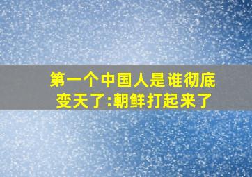 第一个中国人是谁彻底变天了:朝鲜打起来了