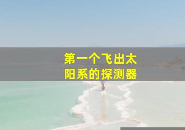 第一个飞出太阳系的探测器