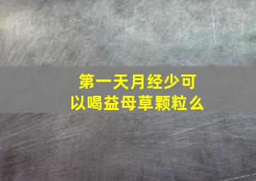 第一天月经少可以喝益母草颗粒么