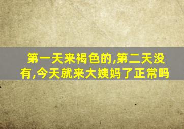 第一天来褐色的,第二天没有,今天就来大姨妈了正常吗