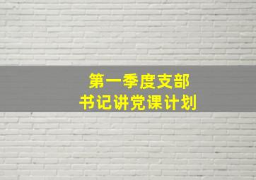 第一季度支部书记讲党课计划