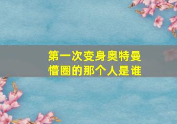 第一次变身奥特曼懵圈的那个人是谁