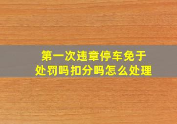 第一次违章停车免于处罚吗扣分吗怎么处理