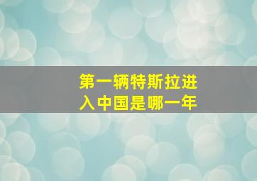 第一辆特斯拉进入中国是哪一年