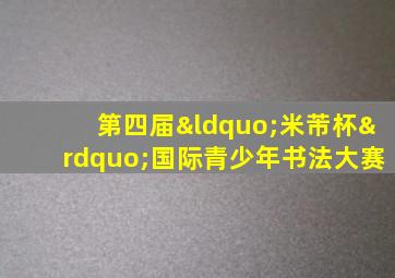 第四届“米芾杯”国际青少年书法大赛