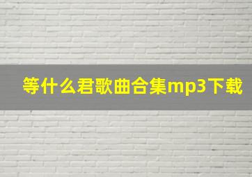 等什么君歌曲合集mp3下载