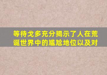 等待戈多充分揭示了人在荒诞世界中的尴尬地位以及对