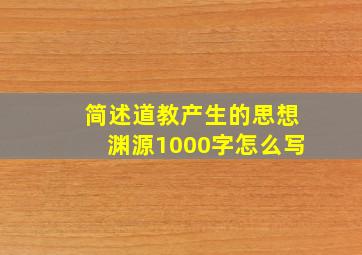 简述道教产生的思想渊源1000字怎么写