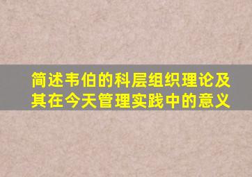 简述韦伯的科层组织理论及其在今天管理实践中的意义