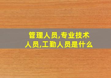 管理人员,专业技术人员,工勤人员是什么