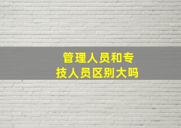 管理人员和专技人员区别大吗