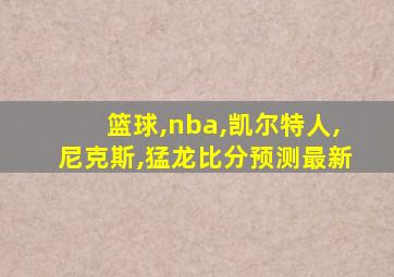 篮球,nba,凯尔特人,尼克斯,猛龙比分预测最新