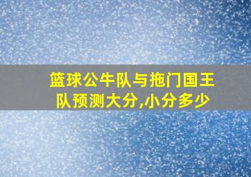 篮球公牛队与拖门国王队预测大分,小分多少