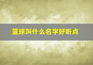 篮球叫什么名字好听点