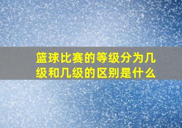 篮球比赛的等级分为几级和几级的区别是什么