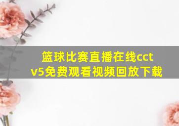 篮球比赛直播在线cctv5免费观看视频回放下载