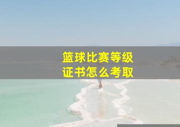 篮球比赛等级证书怎么考取