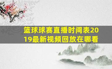 篮球球赛直播时间表2019最新视频回放在哪看