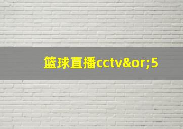 篮球直播cctv∨5