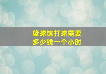 篮球馆打球需要多少钱一个小时