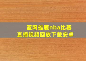 篮网雄鹿nba比赛直播视频回放下载安卓