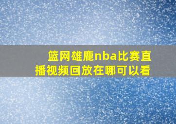 篮网雄鹿nba比赛直播视频回放在哪可以看