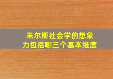 米尔斯社会学的想象力包括哪三个基本维度