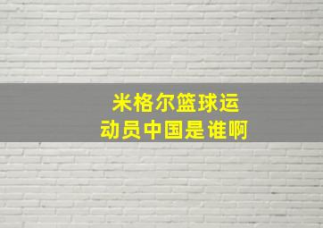 米格尔篮球运动员中国是谁啊