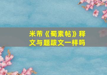 米芾《蜀素帖》释文与题跋文一样吗