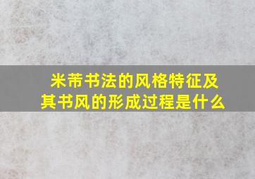 米芾书法的风格特征及其书风的形成过程是什么