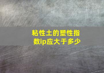 粘性土的塑性指数ip应大于多少