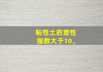 粘性土的塑性指数大于10。