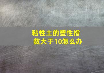 粘性土的塑性指数大于10怎么办