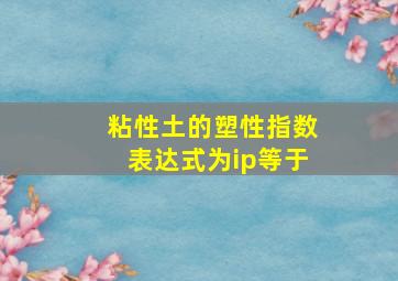 粘性土的塑性指数表达式为ip等于