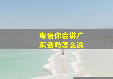 粤语你会讲广东话吗怎么说