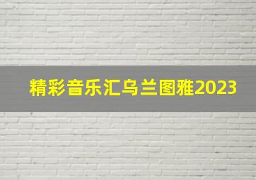 精彩音乐汇乌兰图雅2023