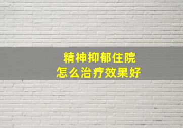 精神抑郁住院怎么治疗效果好