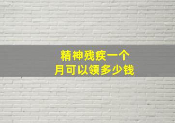 精神残疾一个月可以领多少钱