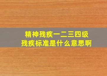 精神残疾一二三四级残疾标准是什么意思啊